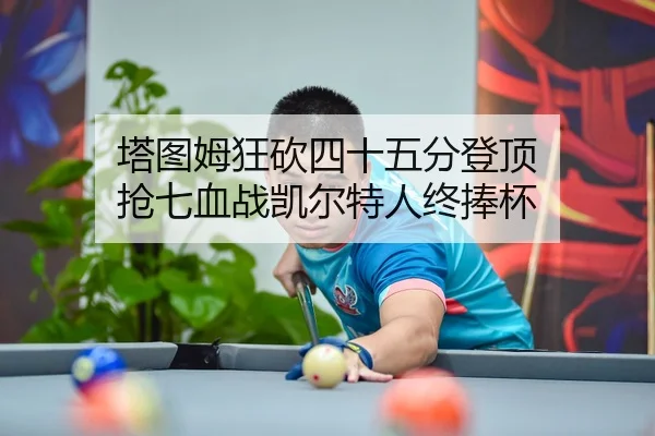 塔图姆狂砍四十五分登顶 抢七血战凯尔特人终捧杯