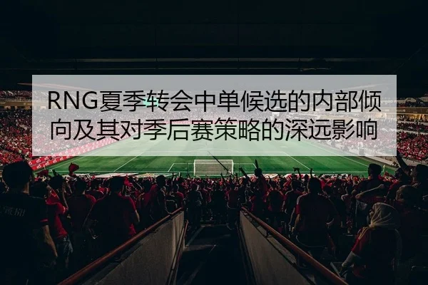 RNG夏季转会中单候选的内部倾向及其对季后赛策略的深远影响